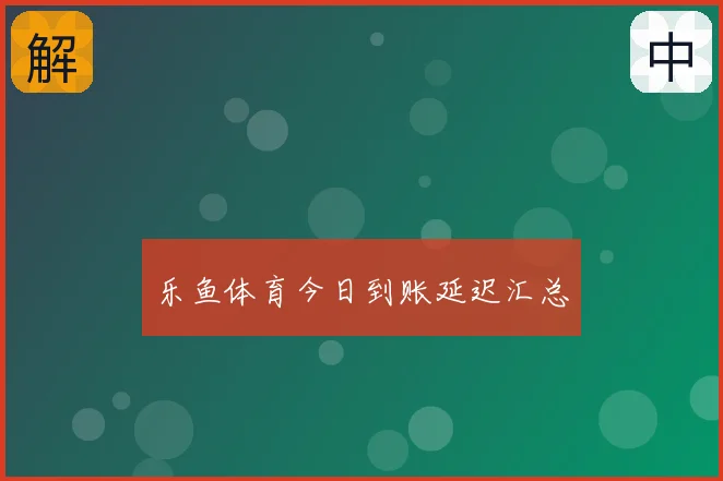 乐鱼体育今日到账延迟汇总