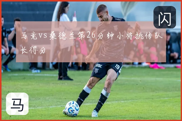 马竞vs桑德兰第26分钟小将挑传队长得分