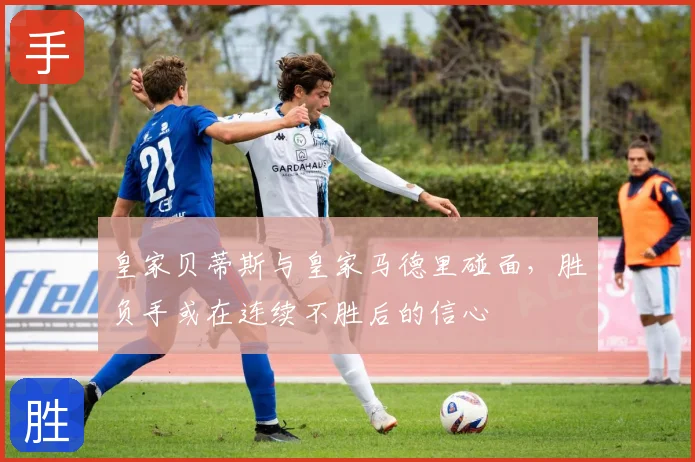 皇家贝蒂斯与皇家马德里碰面,胜负手或在连续不胜后的信心