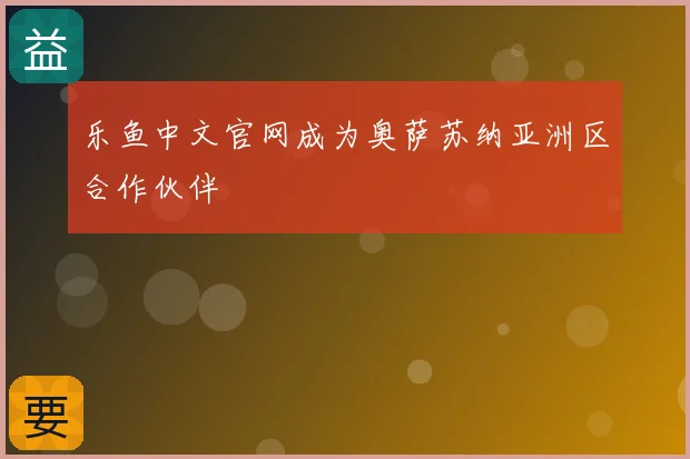 乐鱼中文官网成为奥萨苏纳亚洲区合作伙伴