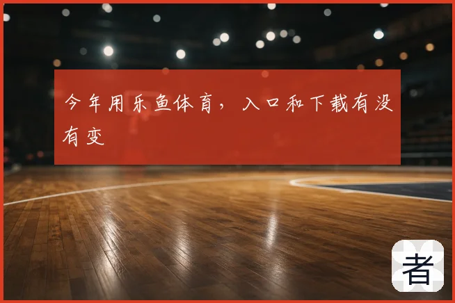 今年用乐鱼体育，入口和下载有没有变