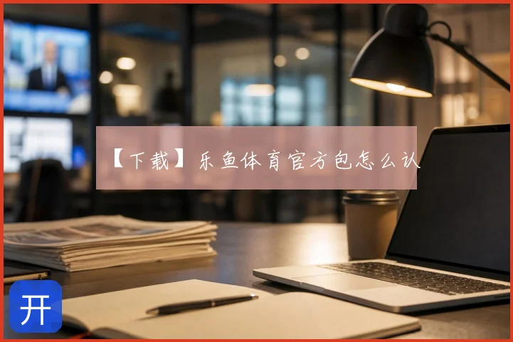 【下载】乐鱼体育官方包怎么认